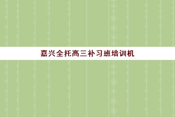 嘉兴全托高三补习班培训机构哪个好一点，2025年最新评测与择校指南助你精准选择