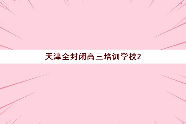 天津全封闭高三培训学校2025辅导班哪个好，最新排名对比与择校全指南