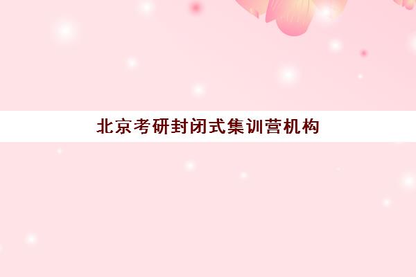 北京考研封闭式集训营机构教学创新力三强如何选择？2025年最新三强解析、创新力对比与择校全指南