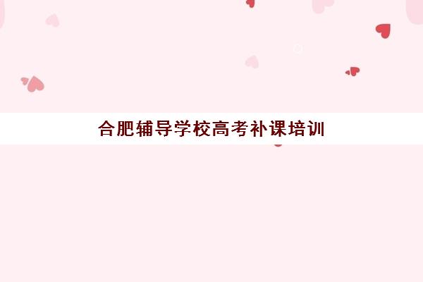 合肥辅导学校高考补课培训机构寄宿基地有哪些？2025年最新择校指南与五大机构深度解析