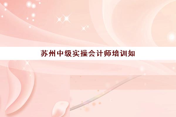 常州会计实操实务级课程辅导班有哪些地方招生？2025年仁和、上元等机构教学点汇总与课程特色解析