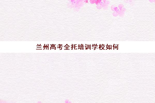兰州高考全托培训学校如何选？2025年十大机构排名与性价比全解析，附择校指南