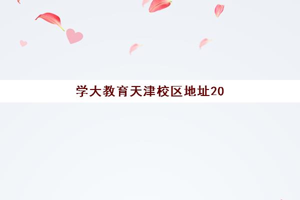 学大教育天津校区地址2025最新版如何查询？11大校区详细分布、交通指南与择校全攻略