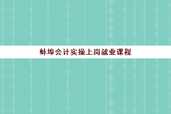蚌埠会计实操上岗就业课程2025年分数线是多少？实操技能要求、入学标准与培训费用全解析