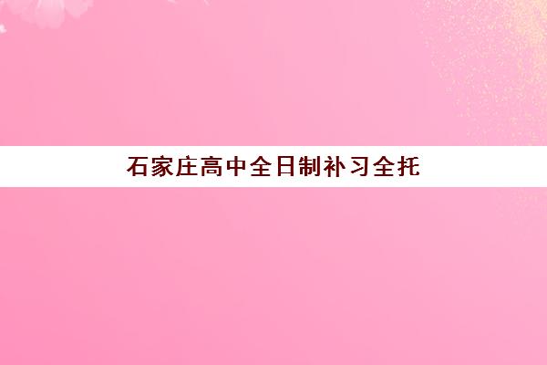 石家庄高中全日制补习全托班五大机构服务案例集：2025年机构对比与择校指南全解析