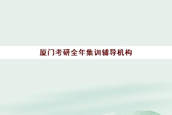 厦门考研全年集训辅导机构辅导班有哪些学校可以报？2025年最新权威名单与科学择校全攻略