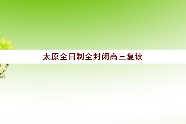 太原全日制全封闭高三复读预报名往届生能报吗？2025年报名资格、流程详解与优质机构推荐