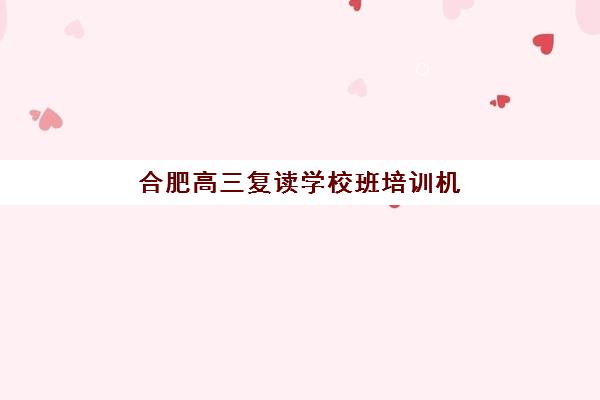 合肥高三复读学校班培训机构哪个好费用多少？2025年最新十大权威排名与收费标准全攻略