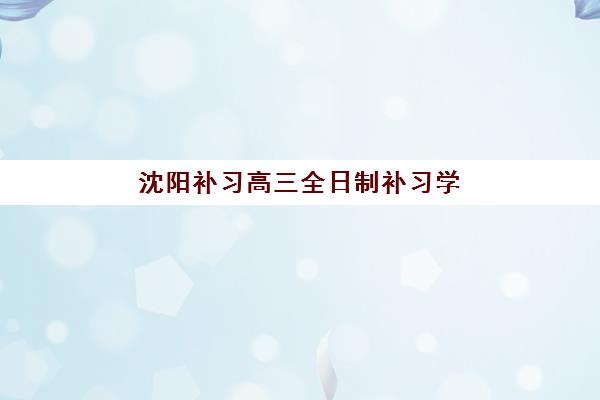 沈阳补习高三全日制补习学校时间2025具体时间如何安排？最新招生日程与择校指南全解析