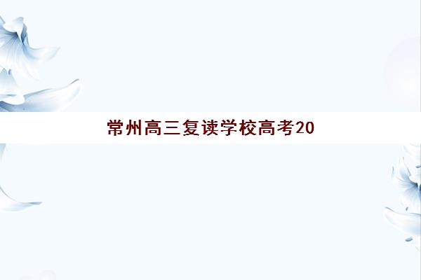 常州高三复读学校高考2025考试地点如何安排？最新考点分布解析、考前准备与注意事项全攻略