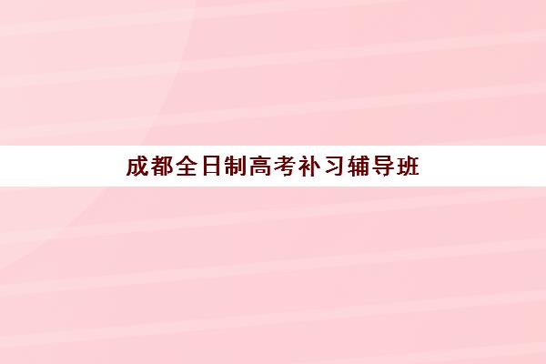 成都全日制高考补习辅导班培训机构哪家好？2023年最新排名解析、择校指南与成功案例全攻略