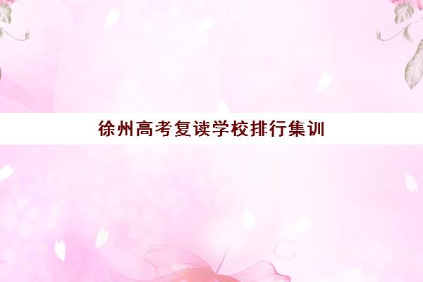徐州高考复读学校排行集训营哪个比较好网？2025年权威排名与择校指南全解析
