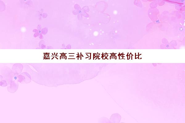 嘉兴高三补习院校高性价比公办机构TOP5如何选？2025年最新排名、费用解析与择校指南