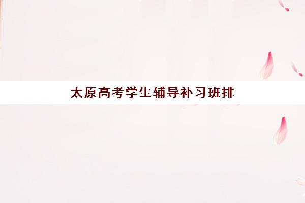太原高考学生辅导补习班排名第一的学校是哪家？2025年十大机构综合对比与择校指南