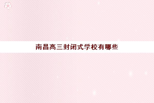 南昌高三封闭式学校有哪些？2025年最新权威名单与择校全攻略全解析