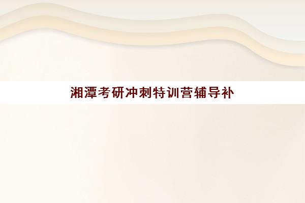 湘潭考研冲刺特训营辅导补习辅导班有哪些学校招生？2025年最新招生名单、报名流程与择校指南全解析