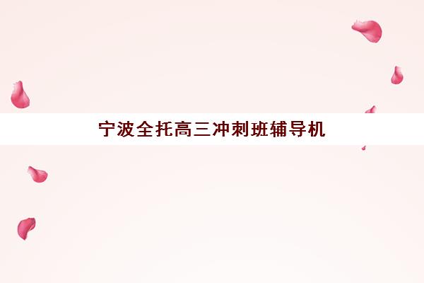 宁波全托高三冲刺班辅导机构最新排行榜如何查询？2025年权威榜单解读、择校策略与成功案例全解析