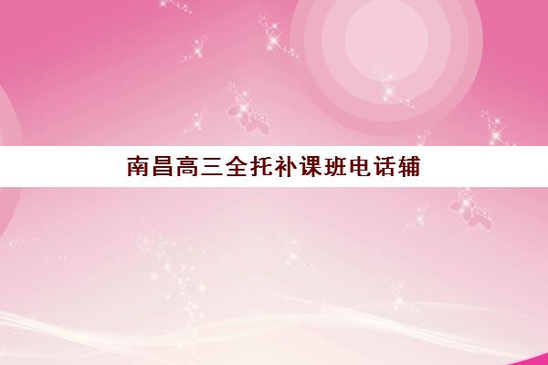 南昌高三全托补课班电话辅导机构最新排行榜如何查询？2025年十大机构联系方式、择校指南与避坑全攻略