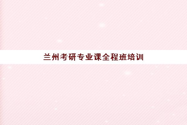 兰州考研专业课全程班培训班多少钱一年？2023年各机构收费明细、性价比分析与选择指南全解析