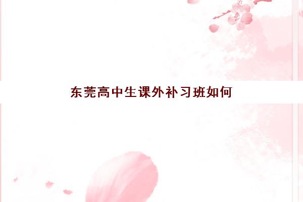 东莞高中生课外补习班如何选？2025年最新实力机构测评与择校全指南