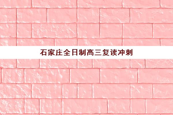 石家庄全日制高三复读冲刺机构哪个好费用多少？2025年最新排名与性价比深度解析