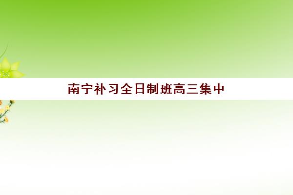 南宁补习全日制班高三集中训练营在哪报名？2025年最新报名渠道、操作流程与择校全攻略