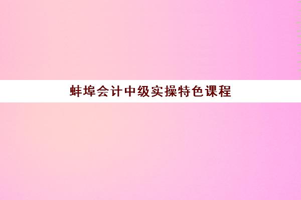蚌埠会计中级实操特色课程培训机构寄宿基地电话如何查询？2025年最新联系方式与课程选择全指南