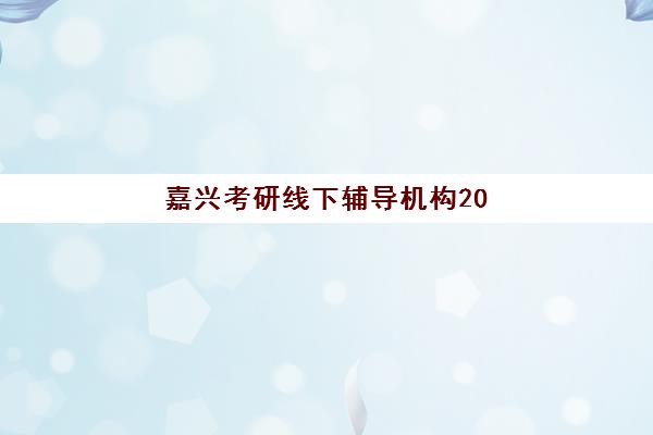 嘉兴考研线下辅导机构2025年时间是多少？全面解析各大机构课程安排、报名节点与择校策略全指南