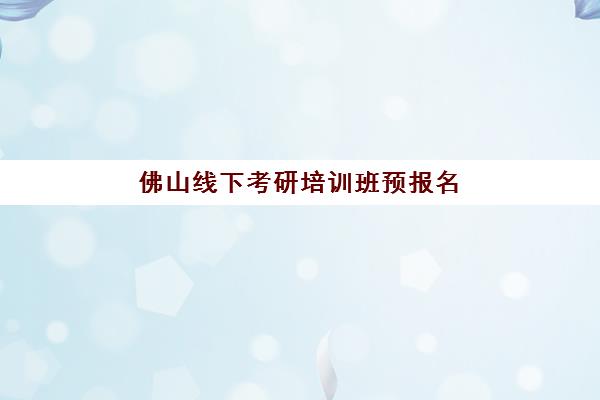 佛山线下考研培训班预报名时间2026年如何安排？最新时间节点、报名流程与择校指南全解析