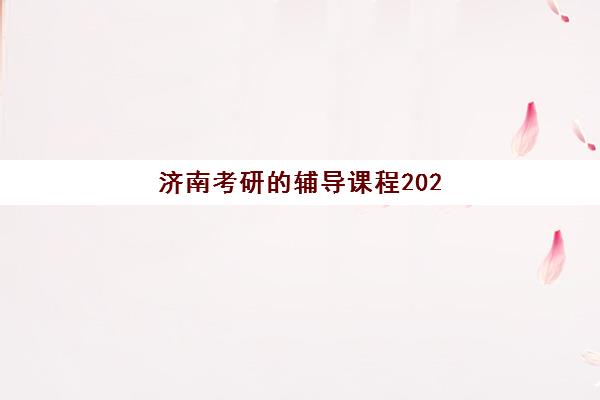 济南考研的辅导课程2025年报名情况如何？最新数据解读、热门机构分析与择校全指南