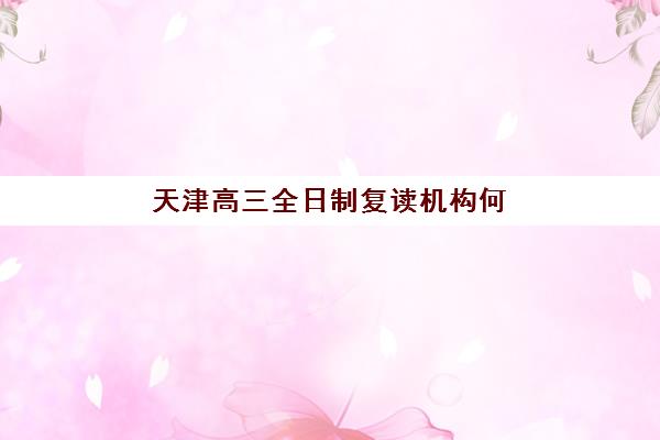 天津高三全日制复读机构何时报名考试？2025年报名时间、考试安排与择校全攻略