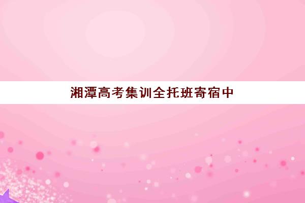 湘潭高考集训全托班寄宿中心大概多少钱半年？2025年收费明细与择校省钱全指南