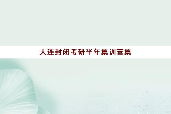 大连封闭考研半年集训营集中训练营有哪些机构？2025年十大封闭集训营排名与择校指南