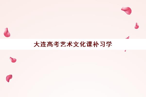 大连高考艺术文化课补习学校有哪些？2025年最新前十排名、择校标准与报名流程全解析