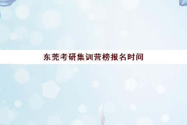 东莞考研集训营榜报名时间2025年，如何选择高性价比机构与备考全攻略