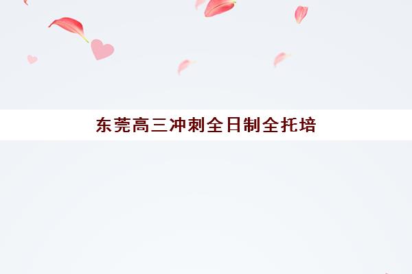 东莞高三冲刺全日制全托培训排名第一的学校是哪家，2025年最新择校指南与实力对比