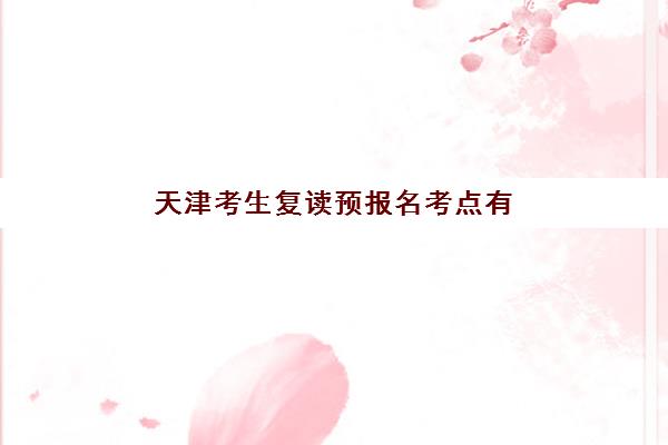 天津考生复读预报名考点有哪些地方?2025年最新考点分布详情、报名流程步骤与择校全攻略 天津考生复读预报名考点有哪些地方?2025年最新考点分布详情、报名流程步骤与择校全攻略
