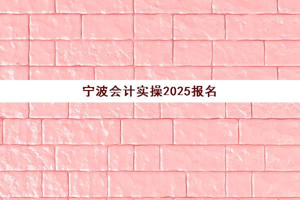 宁波会计实操2025报名全攻略：报考条件、流程详解与备考指南