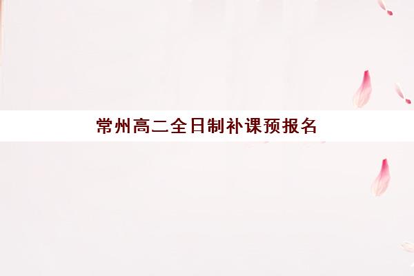 常州高二全日制补课预报名如何操作？考点查询方法与择校指南全解析