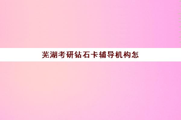 芜湖考研钻石卡辅导机构怎么选？2025年课程性价比与择校全攻略