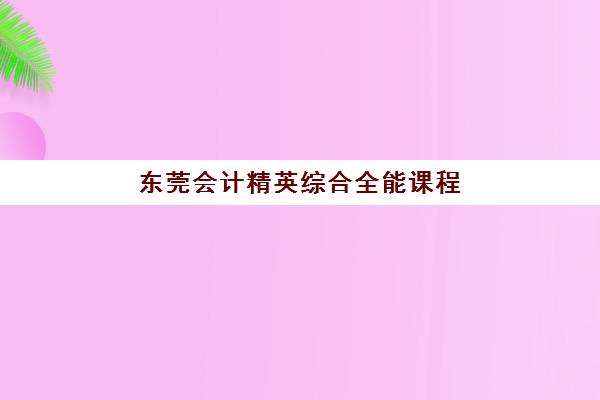 东莞会计精英综合全能课程班封闭管理多少钱?课程费用、教学内容与择校指南 东莞会计精英综合全能课程班封闭管理多少钱?课程费用、教学内容与择校指南