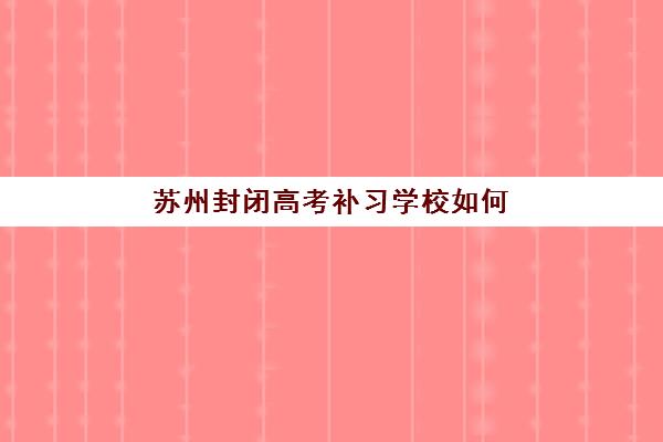 苏州封闭高考补习学校如何选?2025年前三名机构实力对比与择校指南 苏州封闭高考补习学校如何选?2025年前三名机构实力对比与择校指南