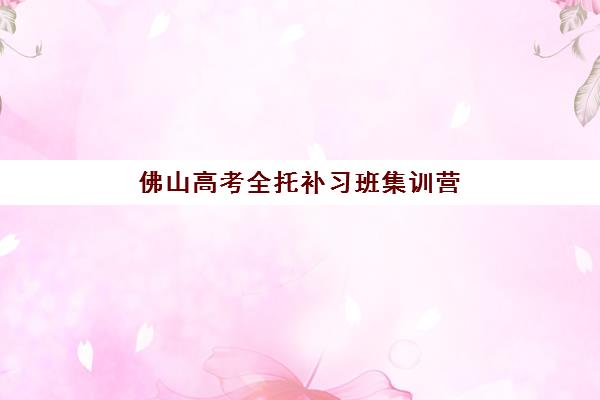 佛山高考全托补习班集训营排名前十有哪些？2025年最新十大机构综合评测与择校全攻略