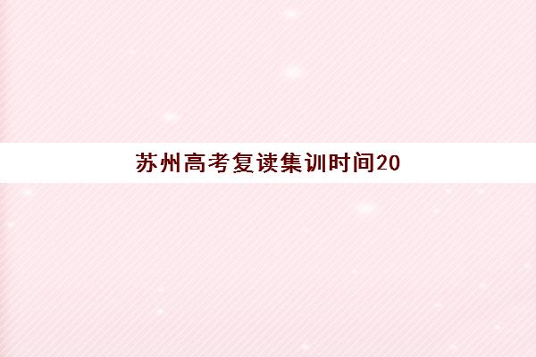 苏州高考复读集训时间2025年考试时间全解析：备考日程规划、优秀机构选择与高效复习指南