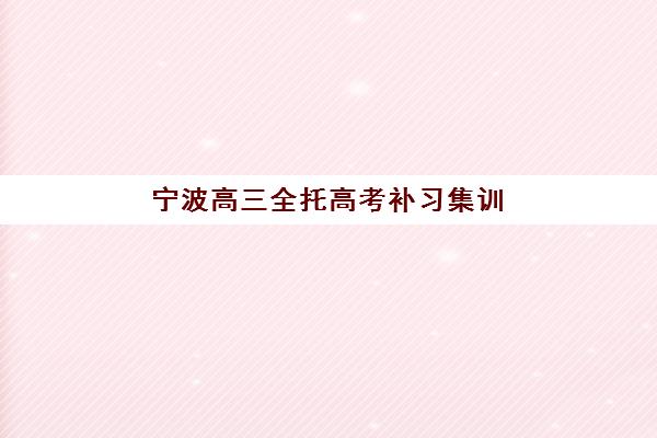 宁波高三全托高考补习集训营哪个比较好？2025年最新权威排名深度解析与成功择校全攻略