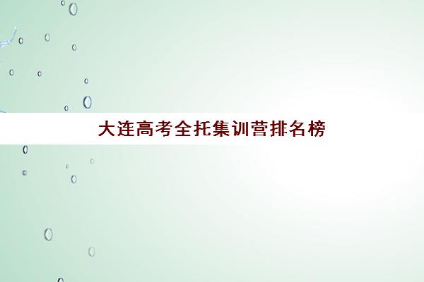 大连高考全托集训营排名榜单最新如何查询？2025年TOP10机构实力对比、择校标准与报名全流程解析