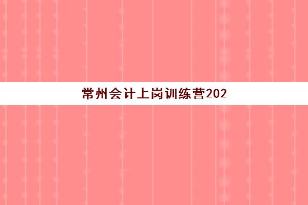 常州会计上岗训练营2025年时间是多少?最新报名时间表、开班日程、课程周期与择校指南全解析 常州会计上岗训练营2025年时间是多少?最新报名时间表、开班日程、课程周期与择校指南全解析