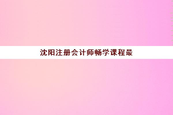 沈阳注册会计师畅学课程最好的培训机构排名如何选择？2025年最新权威TOP5榜单与科学择校指南