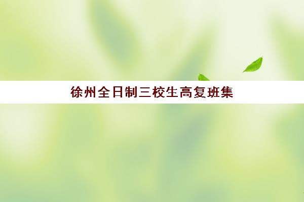 徐州全日制三校生高复班集训营排名榜单最新，2025年权威推荐与择校指南