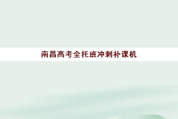南昌高考全托班冲刺补课机构服务竞争力报告如何解读？2025年最新排名、核心优势与科学择校全攻略